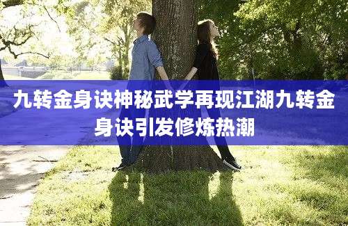 九转金身诀神秘武学再现江湖九转金身诀引发修炼热潮