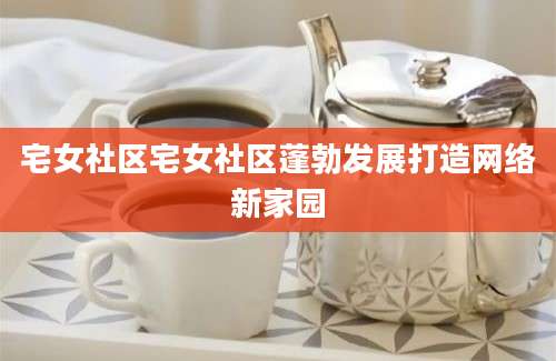 宅女社区宅女社区蓬勃发展打造网络新家园