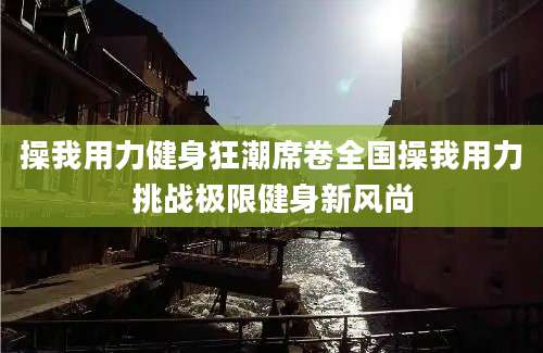 操我用力健身狂潮席卷全国操我用力挑战极限健身新风尚