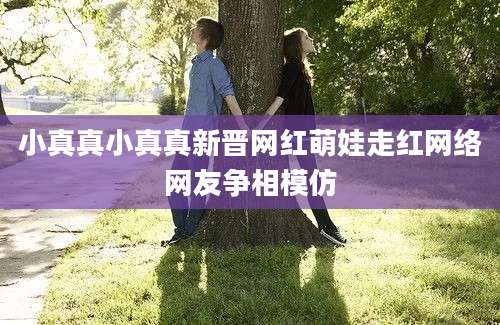 小真真小真真新晋网红萌娃走红网络网友争相模仿