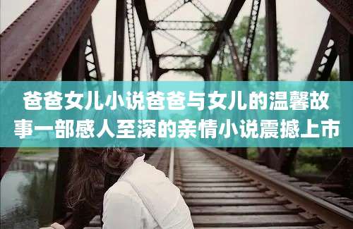 爸爸女儿小说爸爸与女儿的温馨故事一部感人至深的亲情小说震撼上市