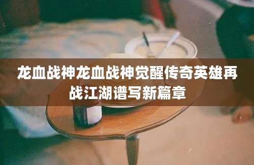 龙血战神龙血战神觉醒传奇英雄再战江湖谱写新篇章
