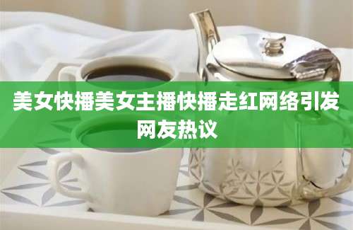 美女快播美女主播快播走红网络引发网友热议