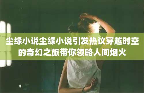 尘缘小说尘缘小说引发热议穿越时空的奇幻之旅带你领略人间烟火