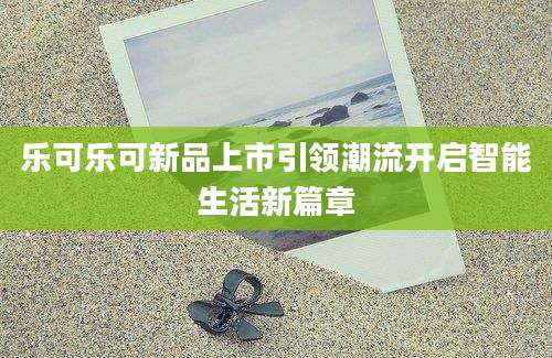 乐可乐可新品上市引领潮流开启智能生活新篇章