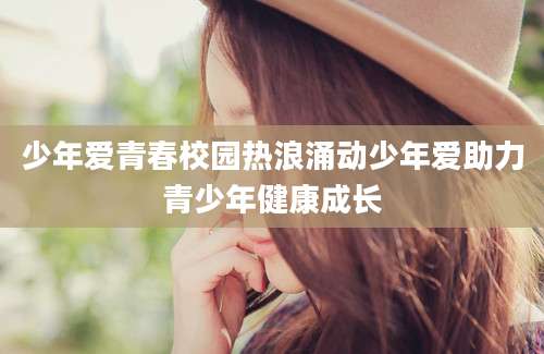 少年爱青春校园热浪涌动少年爱助力青少年健康成长