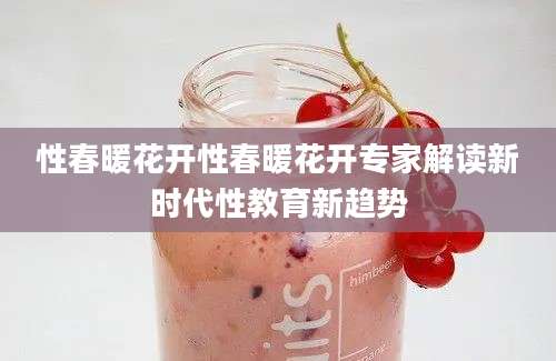 性春暖花开性春暖花开专家解读新时代性教育新趋势