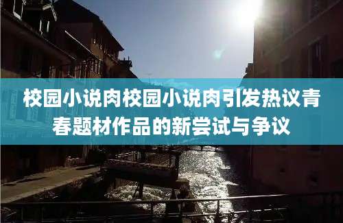校园小说肉校园小说肉引发热议青春题材作品的新尝试与争议