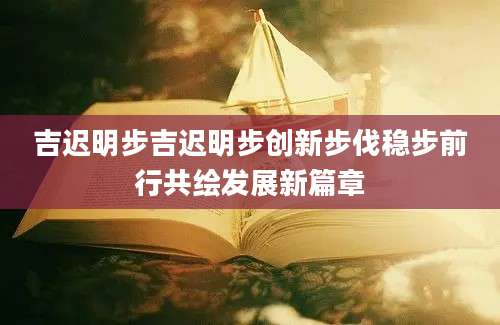 吉迟明步吉迟明步创新步伐稳步前行共绘发展新篇章