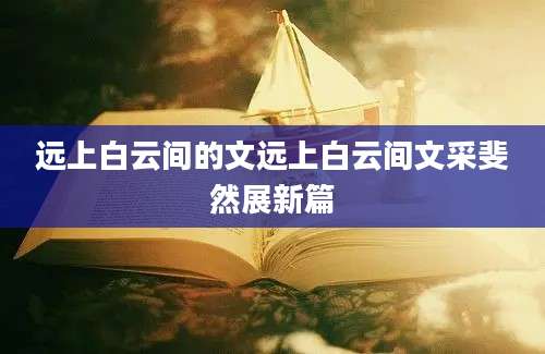 远上白云间的文远上白云间文采斐然展新篇
