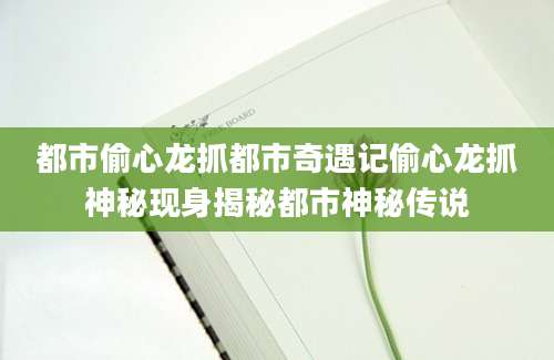 都市偷心龙抓都市奇遇记偷心龙抓神秘现身揭秘都市神秘传说