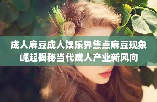 成人麻豆成人娱乐界焦点麻豆现象崛起揭秘当代成人产业新风向