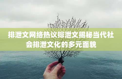 排泄文网络热议排泄文揭秘当代社会排泄文化的多元面貌