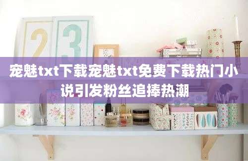 宠魅txt下载宠魅txt免费下载热门小说引发粉丝追捧热潮