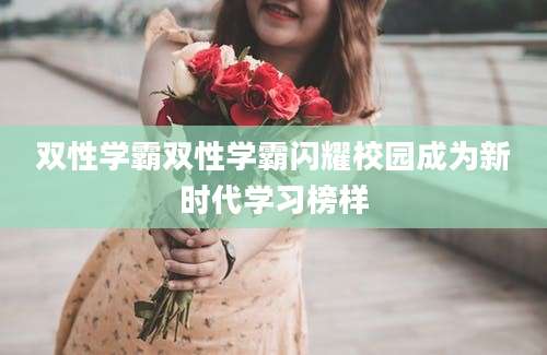 双性学霸双性学霸闪耀校园成为新时代学习榜样