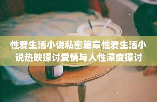 性爱生活小说私密篇章性爱生活小说热映探讨爱情与人性深度探讨
