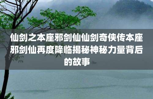 仙剑之本座邪剑仙仙剑奇侠传本座邪剑仙再度降临揭秘神秘力量背后的故事