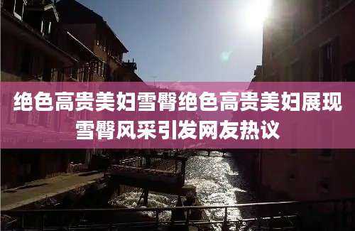 绝色高贵美妇雪臀绝色高贵美妇展现雪臀风采引发网友热议