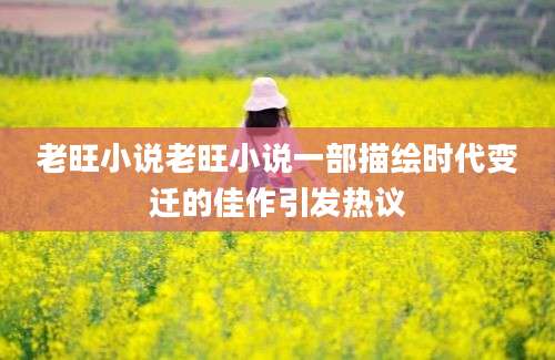 老旺小说老旺小说一部描绘时代变迁的佳作引发热议
