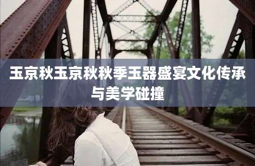玉京秋玉京秋秋季玉器盛宴文化传承与美学碰撞