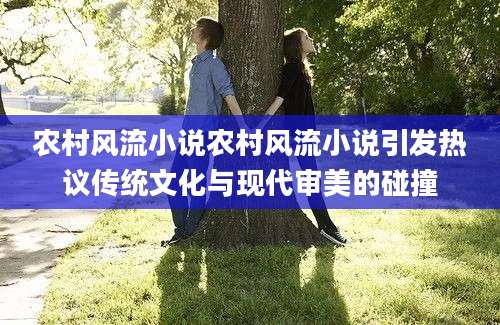 农村风流小说农村风流小说引发热议传统文化与现代审美的碰撞