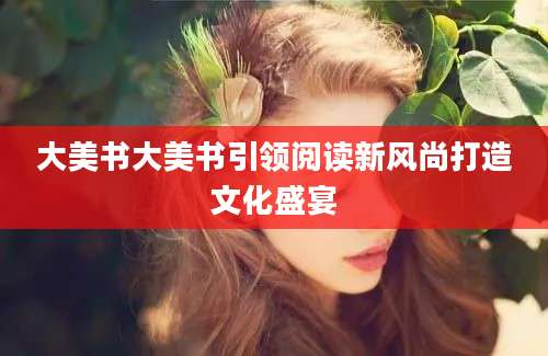 大美书大美书引领阅读新风尚打造文化盛宴