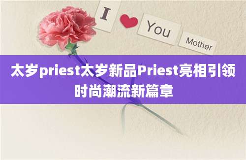 太岁priest太岁新品Priest亮相引领时尚潮流新篇章