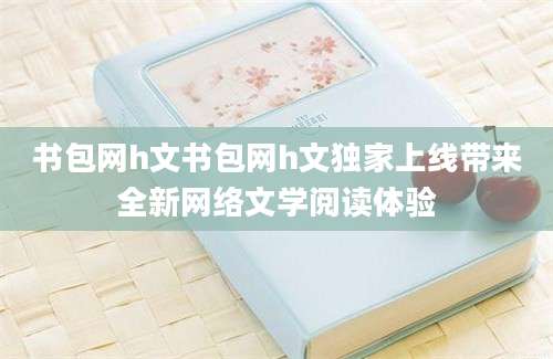 书包网h文书包网h文独家上线带来全新网络文学阅读体验