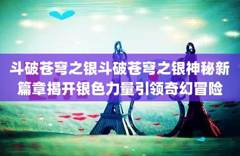 斗破苍穹之银斗破苍穹之银神秘新篇章揭开银色力量引领奇幻冒险