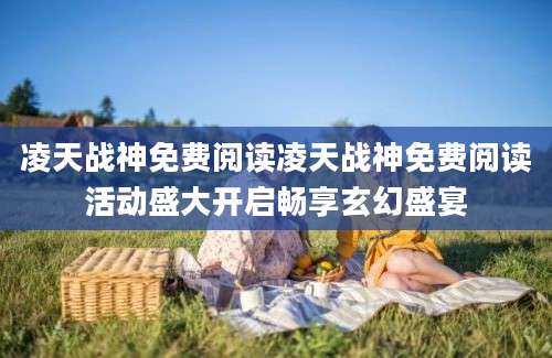凌天战神免费阅读凌天战神免费阅读活动盛大开启畅享玄幻盛宴