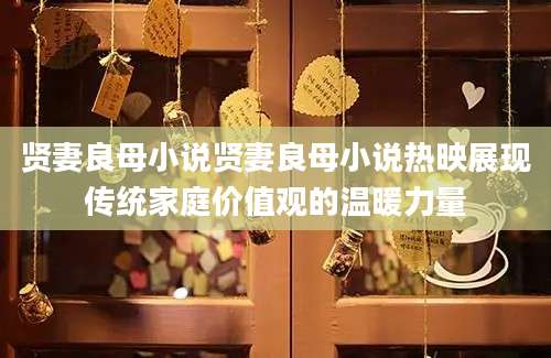 贤妻良母小说贤妻良母小说热映展现传统家庭价值观的温暖力量