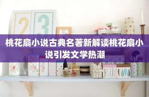 桃花扇小说古典名著新解读桃花扇小说引发文学热潮