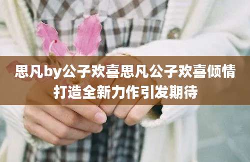 思凡by公子欢喜思凡公子欢喜倾情打造全新力作引发期待