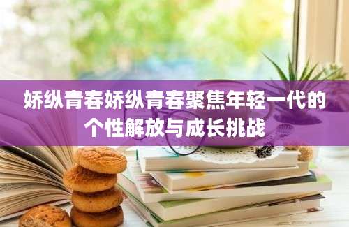 娇纵青春娇纵青春聚焦年轻一代的个性解放与成长挑战