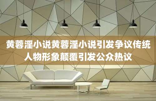 黄蓉淫小说黄蓉淫小说引发争议传统人物形象颠覆引发公众热议
