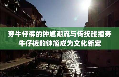 穿牛仔裤的钟馗潮流与传统碰撞穿牛仔裤的钟馗成为文化新宠