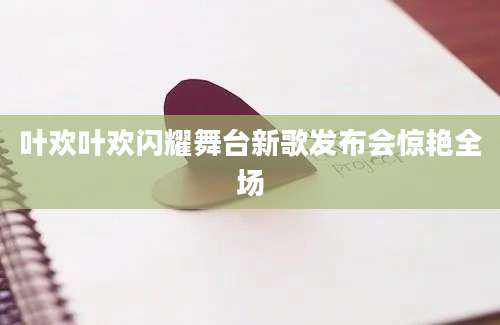 叶欢叶欢闪耀舞台新歌发布会惊艳全场