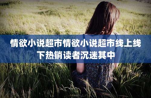 情欲小说超市情欲小说超市线上线下热销读者沉迷其中