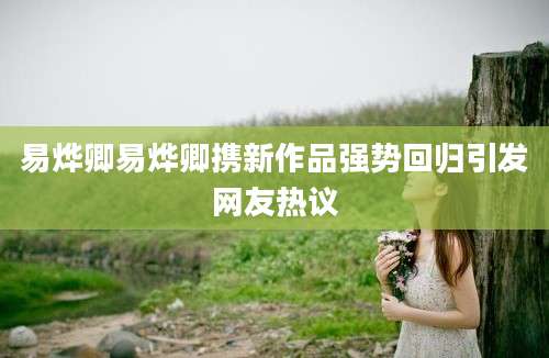 易烨卿易烨卿携新作品强势回归引发网友热议