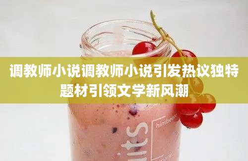调教师小说调教师小说引发热议独特题材引领文学新风潮