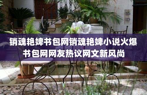 销魂艳婢书包网销魂艳婢小说火爆书包网网友热议网文新风尚