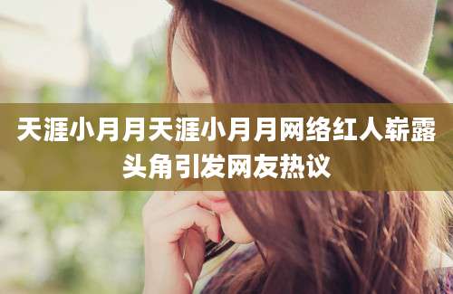 天涯小月月天涯小月月网络红人崭露头角引发网友热议