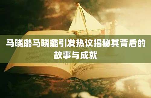 马晓璐马晓璐引发热议揭秘其背后的故事与成就