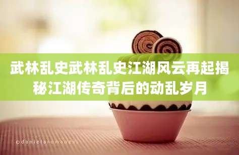 武林乱史武林乱史江湖风云再起揭秘江湖传奇背后的动乱岁月