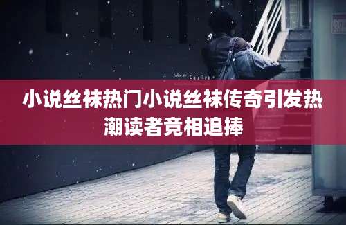 小说丝袜热门小说丝袜传奇引发热潮读者竞相追捧