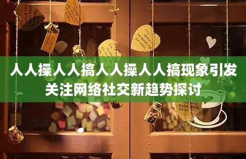 人人操人人搞人人操人人搞现象引发关注网络社交新趋势探讨