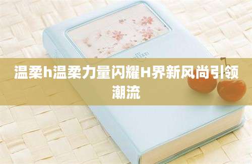温柔h温柔力量闪耀H界新风尚引领潮流