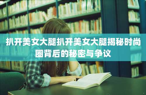 扒开美女大腿扒开美女大腿揭秘时尚圈背后的秘密与争议