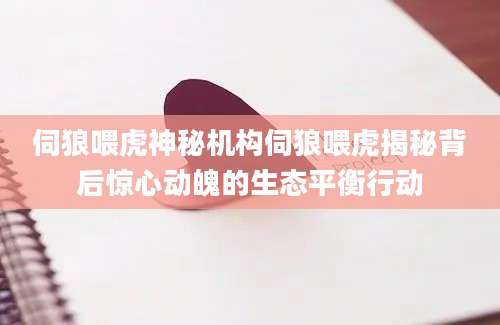 伺狼喂虎神秘机构伺狼喂虎揭秘背后惊心动魄的生态平衡行动
