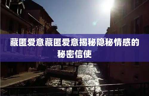藏匿爱意藏匿爱意揭秘隐秘情感的秘密信使